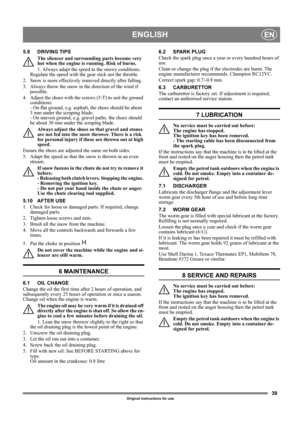Page 3939
ENGLISHEN
Original instructions for use
5.9 DRIVING TIPS
The silencer and surrounding parts become very 
hot when the engine is running. Risk of burns. 
1. Always adapt the speed to the snowy conditions. 
Regulate the speed with the gear stick not the throttle.
2.  Snow is more effectively removed directly after falling.
3.  Always throw the snow in the direction of the wind if 
possible.
4.  Adjust the shoes with the screws (5:T) to suit the ground 
conditions: 
- On flat ground, e.g. asphalt, the...