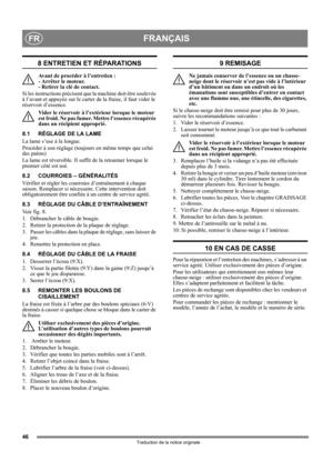 Page 4646
FRANÇAISFR
Traduction de la notice originale
8 ENTRETIEN ET RÉPARATIONS
Avant de procéder à l’entretien : 
- Arrêter le moteur. 
- Retirer la clé de contact. 
Si les instructions précisent que la machine doit être soulevée 
à l’avant et appuyée sur le carter de la fraise, il faut vider le 
réservoir d’essence.
Vider le réservoir à l’extérieur lorsque le moteur 
est froid. Ne pas fumer. Mettre l’essence récupérée 
dans un récipient approprié.
8.1 RÉGLAGE DE LA LAME
La lame s’use à la longue.
Procéder à...