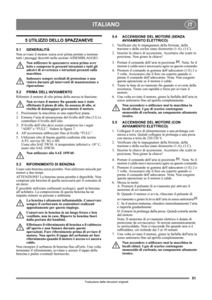 Page 5151
ITALIANOIT
Traduzione delle istruzioni originali
5 UTILIZZO DELLO SPAZZANEVE
5.1 GENERALITÀ
Non avviare il motore senza aver prima portato a termine 
tutti i passaggi descritti nella sezione ASSEMBLAGGIO. 
Non utilizzare lo spazzaneve senza prima aver 
letto e compreso le presenti istruzioni e tutti gli 
adesivi di avvertenza e istruzioni presenti sulla 
macchina. 
Indossare sempre occhiali di protezione o una 
visiera durante gli interventi di manutenzione o 
riparazione
5.2 PRIMA DELL’AVVIAMENTO...