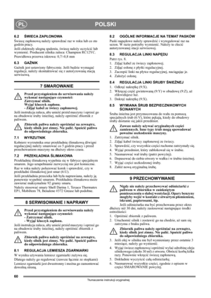 Page 6060
POLSKIPL
Tłumaczenie instrukcji oryginalnej
6.2ŚWIECA ZAPŁONOWA
Świecę zapłonową należy sprawdzać raz w roku lub co sto 
godzin pracy.
Jeśli elektrody ulegną spaleniu, świecę należy oczyścić lub 
wymienić. Producent silnika zaleca: Champion RC12YC.
Prawidłowa przerwa iskrowa: 0,7/-0,8 mm 
6.3 GAŹNIK
Gaźnik jest ustawiony fabrycznie. Jeśli będzie wymagać 
regulacji, należy skontaktować się z autoryzowaną stacją 
serwisową. 
7 SMAROWANIE
Przed przystąpieniem do serwisowania należy 
wykonać następujące...