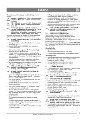 Page 7373
ČEŠTINACS
Překlad původního návodu k používání
Složení benzínu tohoto typu je méně škodlivé pro lidi a 
přírodu.
Benzín je vysoce hořlavý. Palivo vždy skladujte v 
kanystrech, které jsou k tomuto účelu speciálně 
vyrobeny. 
Palivo skladujte na suchém dobře větraném místě 
– ne v uzavřené budově. Palivo skladujte mimo 
dosah dětí.
Nádrž naplňujte nebo doplňujte benzínem 
výhradně venku a nikdy při tom nekuřte.  Palivo 
doplňujte před spuštěním motoru. Nikdy 
neodstraňujte víčko nádrže a nedoplňujte...