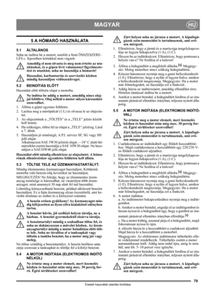 Page 7979
MAGYARHU
Eredeti használati utasítás fordítása
5 A HÓMARÓ HASZNÁLATA
5.1 ÁLTALÁNOS
Soha ne indítsa be a motort, mielőtt a fenti ÖSSZESZERE-
LÉS c. fejezetben leírtakkal nem végzett. 
Ameddig el nem olvasta és meg nem értette az uta-
sításokat, és a gépen lévő valamennyi figyelmezte-
tést és utasítást, soha ne használja a hómarót! 
Használat, karbantartás és szervizelés közben 
mindig használjon védőszenüveget.
5.2 BEINDÍTÁS ELŐTT
Használat előtt töltsön olajat a motorba.
Ne indítsa be addig a motort,...