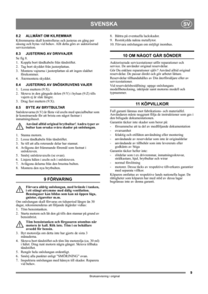 Page 99
SVENSKASV
Bruksanvisning i original
8.2 ALLMÄNT OM KILREMMAR
Kilremmarna skall kontrolleras och justeras en gång per 
säsong och bytas vid behov. Allt detta görs av auktoriserad 
servicestation.
8.3 JUSTERING AV DRIVVAJER
Se fig 8.
1.  Koppla bort tändkabeln från tändstiftet.
2. Tag bort skyddet från justerplattan.
3. Montera vajrarna i justerplattan så att ingen slakhet 
förekommer.
4. Återmontera skyddet.
8.4 JUSTERING AV SNÖSKRUVENS VAJER
1.  Lossa muttern (9:X).
2. Skruva in den gängade delen (9:Y)...