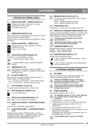Page 8585
SLOVENSKOSL
Prevod izvirnih navodil
4 ROČICE ZA UPRAVLJANJE
4.1 ROČICA SKLOPKE – SNEŽNI VIJAK (1:A)
Vklopi snežni vijak in ventilator, ko je ročica 
pritisnjena navzdol k ročaju. 
Je na desni strani ročaja.
4.2 PRESTAVNA ROČICA (1:B)
Stroj ima 6 prestav za vožnjo naprej in dve prestavi za vožnjo 
nazaj, s katerimi uravnavate hitrost. 
Prestavne roèice ne smete premikati, èe je sklopka za vožnjo 
pritisnjena.
4.3 ROČICA SKLOPKE – VOŽNJA (1:C)
Vklopi kolesa, ko je stroj v prestavi in je ročica...