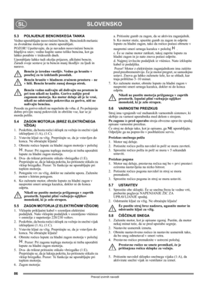 Page 8686
SLOVENSKOSL
Prevod izvirnih navodil
5.3 POLNJENJE BENCINSKEGA TANKA
Vedno uporabljajte neosvinčeni bencin.  Bencinskih mešanic 
za dvotaktne motorje ne smete uporabljati.
POZOR! Upoštevajte, da je navaden neosvinčeni bencin 
hlapljiva snov; vedno kupite samo toliko bencina, kot ga 
lahko porabite v tridesetih dneh.
Uporabljate lahko tudi okolju prijazen, alkilatni bencin. 
Zaradi svoje sestave je ta bencin manj škodljiv za ljudi in 
naravo.
Bencin je izredno vnetljiv. Vedno ga hranite v 
posebej za to...
