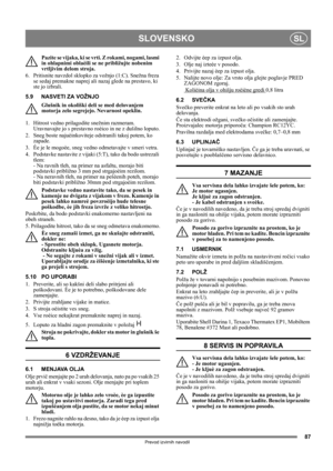 Page 8787
SLOVENSKOSL
Prevod izvirnih navodil
Pazite se vijaka, ki se vrti. Z rokami, nogami, lasmi 
in ohlapnimi oblaèili se ne približujte nobenim 
vrtljivim delom stroja.
6. Pritisnite navzdol sklopko za vožnjo (1:C). Snežna freza 
se sedaj premakne naprej ali nazaj glede na prestavo, ki 
ste jo izbrali.
5.9 NASVETI ZA VOŽNJO
Glušnik in okoliški deli se med delovanjem 
motorja zelo segrejejo. Nevarnost opeklin. 
1.  Hitrost vedno prilagodite snežnim razmeram. 
Uravnavajte jo s prestavno roèico in ne z...