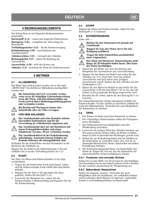 Page 2121
DEUTSCHDE
Übersetzung der Originalbetriebsanleitung
4 BEDIENUNGSELEMENTE
Die Schneefräse ist mit folgenden Bedienelementen 
ausgestattet.
Startergriff (1:A) – startet und stoppt den Elektromotor.
Startsperre (1:K) – ermöglicht die Aktivierung des 
Startergriffs.
Verbindungsstecker (1:J) – für die Stromversorgung.
Kabelentlastung (1:B) – zum Entlasten des 
Anschlusskabels.
Ablenkerschloss (1:E) – verriegelt den Ablenker.
Richtungshebel (1:F) – ändert die Richtung des 
Auswurfrohrs.
Auswurfrohr (1:H)–...