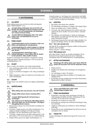 Page 55
SVENSKASV
Bruksanvisning i original
5 ANVÄNDNING
5.1 ALLMÄNT
Starta aldrig motorn utan att först ha utfört alla åtgärder 
under MONTERING ovan. 
Använd aldrig snöslungan utan att ha läst och 
förstått den bifogade bruksanvisningen samt alla 
varnings- och anvisningsdekaler på snöslungan 
och i denna bruksanvisning. 
Använd alltid skyddsglasögon eller visir under 
arbete samt vid underhåll och service av 
snöslungan.
5.2 FÖRE START
Anslutningskabeln och dess kontakter skall vara 
felfria och godkända...