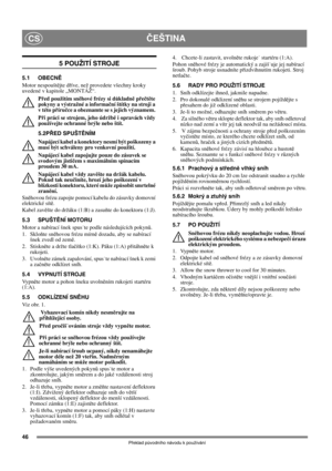 Page 4646
ČEŠTINACS
Překlad původního návodu k používání
5 POUŽITÍ STROJE
5.1 OBECNĚ
Motor nespouštějte dříve, než provedete všechny kroky 
uvedené v kapitole „MONTÁŽ“. 
Před použitím sněhové frézy si důkladně přečtěte 
pokyny a výstražné a informační štítky na stroji a 
v této příručce a obeznamte se s jejich významem. 
Při práci se strojem, jeho údržbě i opravách vždy 
používejte ochranné brýle nebo štít.
5.2PŘED SPUŠTĚNÍM
Napájecí kabel a konektory nesmí být poškozeny a 
musí být schváleny pro venkovní...