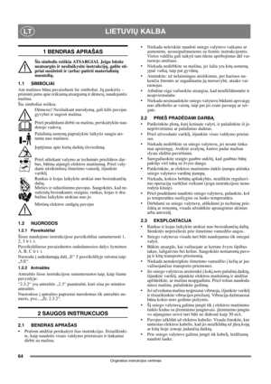 Page 6464
LIETUVIŲ KALBALT
Originalios instrukcijos vertimas
1 BENDRAS APRAŠAS
Šis simbolis reiškia ATSARGIAI. Jeigu būsite 
neatsargūs ir nesilaikysite instrukcijų, galite sti-
priai susižeisti ir (arba) patirti materialinių 
nuostolių.
1.1 SIMBOLIAI
Ant mašinos būna pavaizduoti šie simboliai. Jų paskirtis – 
priminti jums apie reikiamą atsargumą ir dėmesį, naudojantis 
mašina. 
Šie simboliai reiškia:
Dėmesio! Nesilaikant nurodymų, gali kilti pavojus 
gyvybei ir sugesti mašina.
Prieš pradėdami dirbti su...
