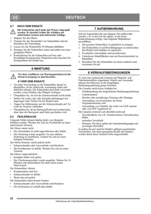 Page 2222
DEUTSCHDE
Übersetzung der Originalbetriebsanleitung
5.7 NACH DEM EINSATZDie Schneefräse darf ni cht mit Wasser abgespült 
werden. Es besteht Gefahr für Schäden am 
elektrischen System u nd elektrische Schläge.
1. Stoppen Sie den Motor.
2. Trennen Sie das Stromkabel von Schneefräse und der  Steckdose der Einrichtung.
3. Lassen Sie die Schneefräse 30 Minuten abkühlen.
4. Reinigen Sie die Schneefräse innen und außen mit einer  geeigneten Bürste.
5. Kontrollieren Sie die Schneefräse auf lose oder...