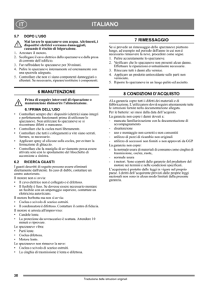 Page 3838
ITALIANOIT
Traduzione delle istruzioni originali
5.7 DOPO L’USO
Mai lavare lo spazzaneve con acqua. Altrimenti, i 
dispositivi elettrici  verranno danneggiati, 
causando il rischio di folgorazione. 
1. Arrestare il motore.
2. Scollegare il cavo elettrico  dallo spazzaneve e dalla presa 
di corrente dell’edificio.
3. Far raffreddare lo spazzaneve per 30 minuti.
4. Pulire lo spazzaneve internam ente ed esternamente con 
una spazzola adeguata.
5. Controllare che non vi siano componenti danneggiati o...