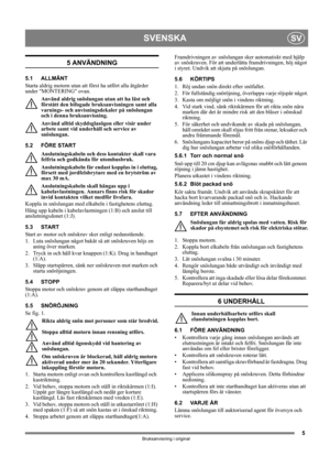 Page 55
SVENSKASV
Bruksanvisning i original
5 ANVÄNDNING
5.1 ALLMÄNT
Starta aldrig motorn utan att först ha utfört alla åtgärder 
under MONTERING ovan. 
Använd aldrig snöslungan utan att ha läst och 
förstått den bifogade bruk sanvisningen samt alla 
varnings- och anvisningsdekaler på snöslungan 
och i denna bruksanvisning. 
Använd alltid skyddsglas ögon eller visir under 
arbete samt vid underhåll och service av 
snöslungan.
5.2 FÖRE START Anslutningskabeln och dess kontakter skall vara 
felfria och godkända...