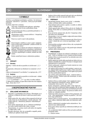 Page 6060
SLOVENSKYSK
Preklad pôvodného návodu na použitie
1 SYMBOLY
Na fréze sa nachádzajú nasledujúce symboly: Ich účelom je 
pripomína ˙ starostlivos˙  a pozornos˙, ktorá je pri prevádzke 
potrebná. 
Symboly majú tieto významy:
Varovanie. Nedodržiavanie pokynov spôsobuje 
riziko ohrozenia života a poškodenia stroja.
Pred použitím tejto frézy je potrebné preštudova˙  si 
návod na obsluhu.
Okolostojace osoby sa musia zdržiava ˙ v bezpeč nej 
vzdialenosti od frézy.
Pozor na vymrš ˙ované tvrdé predmety.
Pred...