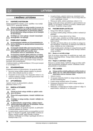 Page 7474
LATVISKILV
Instrukciju tulkojums no oriģinālvalodas
5 MAŠĪ NAS LIETOŠANA
5.1 VISPĀ RĒJI NOTEIKUMI
Nekad neiedarbiniet dzin ēju, ja nav izpild ītas visas noda ļā 
MONT ĀŽA aprakstī tā s darb ības. 
Nekad nestr ād ājiet ar sniega met ēju, ja neesat vis-
pirms izlas ījuši un izpratuši pievienot ās instrukci-
jas un visas br īdin ājumu un instrukciju uzl īmes, 
kas piestiprin ātas sniega met ējam, k ā ar ī izlas ījuši 
š īs instrukcijas. 
Str ādājot un veicot apkopi, vienm ēr izmantojiet 
aizsargbrilles...