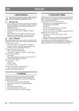 Page 2626
ENGLISHEN
6 MAINTENANCE
The electrical connection must be disconnected 
before carrying out maintenance work.
6.1 BEFORE USE
• Every time the snow thrower is to be used, check that the 
electrical equipment is intact and free of faults. The snow 
thrower must not be used if there are any faults or if 
anything is missing.
• Check that the auger rotates easily.
• Check that all screw joints are tightened. Tighten if 
necessary.
• Apply silicon spray to the auger. This prevents icing.
• Check that the...