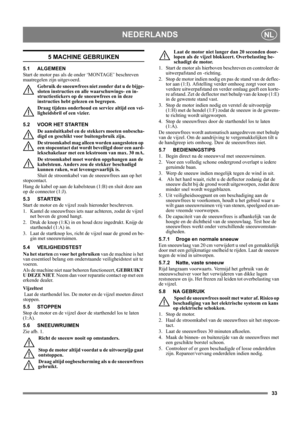 Page 3333
NEDERLANDSNL
5 MACHINE GEBRUIKEN
5.1 ALGEMEEN
Start de motor pas als de onder ‘MONTAGE’ beschreven 
maatregelen zijn uitgevoerd. 
Gebruik de sneeuwfrees niet zonder dat u de bijge-
sloten instructies en alle waarschuwings- en in-
structiestickers op de sneeuwfrees en in deze 
instructies hebt gelezen en begrepen. 
Draag tijdens onderhoud en service altijd een vei-
ligheidsbril of een vizier.
5.2 VOOR HET STARTEN
De aansluitkabel en de stekkers moeten onbescha-
digd en geschikt voor buitengebruik...