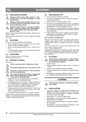 Page 6262
SLOVENSKYSK
Preklad pôvodného návodu na použitie
5.2 PRED NAŠTARTOVANÍM
Pripojovací kábel a jeho vidlice musia by˙ v bez-
chybnom stave a schválené na použitie vo vonkaj-
šom prostredí.
Pripojovací kábel možno pripoji˙ iba k sie˙ovým 
zásuvkám chráneným ochranným ističom so spí-
nacím prúdom max. 30 mA.
Pripojovací kábel musí by˙ zavesený na držiaku 
kábla. V opačnom prípade hrozí riziko poškode-
nia susediacej vidlice, ktoré môže potenciálne 
ohrozova˙ život.
Snehovú frézu pripojte elektrickým káblom...