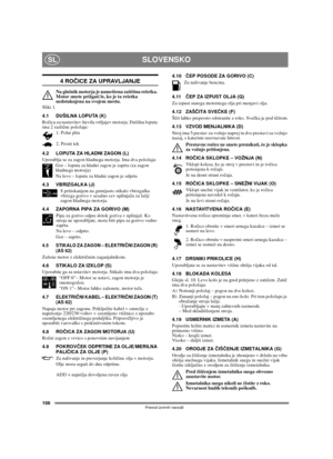 Page 108108
SLOVENSKOSL
Prevod izvirnih navodil
4 ROČICE ZA UPRAVLJANJE
Na glušnik motorja je namešèena zašèitna rešetka. 
Motor smete prižgati le, ko je ta rešetka 
nedotaknjena na svojem mestu.
Sliki 1.
4.1 DUŠILNA LOPUTA (K)
Ročica za nastavitev števila vrtljajev motorja. Dušilna loputa 
ima 2 različne položaje:
1. Polni plin
2. Prosti tek
4.2 LOPUTA ZA HLADNI ZAGON (L)
Uporablja se za zagon hladnega motorja. Ima dva položaja:
Gor – loputa za hladni zagon je zaprta (za zagon 
hladnega motorja)
Na levo –...
