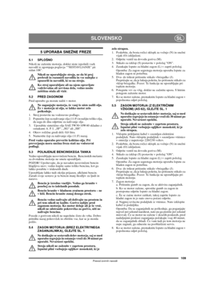 Page 109109
SLOVENSKOSL
Prevod izvirnih navodil
5 UPORABA SNEŽNE FREZE
5.1 SPLOŠNO
Nikoli ne zaženite motorja, dokler niste izpolnili vseh 
navodil iz zgornjega poglavja ““SESTAVLJANJE” på 
sidan 106”. 
Nikoli ne uporabljajte stroja, ne da bi prej 
prebrali in razumeli navodila in vse nalepke z 
opozorili in navodili, ki so na stroju. 
Ko stroj uporabljate ali na njem opravljate 
vzdrževalna ali servisna dela, vedno nosite 
zašèitna oèala ali vizir.
5.2 PRED ZAGONOM
Pred uporabo ga morate naliti v motor.
Ne...
