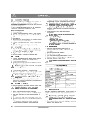 Page 110110
SLOVENSKOSL
Prevod izvirnih navodil
5.6 VARNOSTNI PREIZKUS
Stroj ima vgrajenih več mehanskih varnostnih sistemov, ki 
skrbijo za varnost uporabnika med delom s strojem.
Po zagonu in pred uporabo stroja obvezno opravite spodaj 
opisani varnostni preizkus.
Če stroj ne deluje tako, kot je opisano, ga NE uporabljajte. 
Odpeljite ga na popravilo v pooblaščeni servis.
Preizkus snežnega polža
1. Motor naj deluje.
2. Potisnite ročico polža navzdol in polž se mora zavrteti.
3. Sprostite ročico polža in polž...