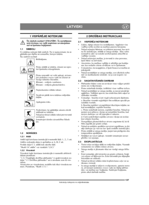 Page 137137
LATVISKILV
Instrukciju tulkojums no oriģinālvalodas
1 VISPĀRĒJIE NOTEIKUMI
Šis simbols nozīmē UZMANĪBU. Šo norādījumu 
neievērošana var radīt nopietnus savainojumus 
un/vai īpašuma bojājumus.
1.1 SIMBOLI
Uz iekārtas redzami šādi simboli. Tie ir nepieciešami, lai at-
gādinātu par rūpību un uzmanību, lietojot iekārtu. 
Šie simboli nozīmē:
Brīdinājums.
Pirms strādāt ar iekārtu, izlasiet un izpro-
tiet īpašnieka rokasgrāmatu.
Pirms remontēt vai veikt apkopi, atvieno-
jiet aizdedzes sveces vadu un...