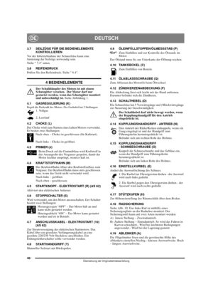 Page 4040
DEUTSCHDE
Übersetzung der Originalbetriebsanleitung
3.7 SEILZÜGE FÜR DIE BEDIENELEMENTE 
KONTROLLIEREN
Vor der Inbetriebnahme der Schneefräse kann eine 
Justierung der Seilzüge notwendig sein.
Siehe “ 7.4” unten.
3.8 REIFENDRUCK
Prüfen Sie den Reifendruck. Siehe ” 6.4”.
4 BEDIENELEMENTE
Der Schalldämpfer des Motors ist mit einem 
Schutzgitter versehen.  Der Motor darf nur 
gestartet werden, wenn das Schutzgitter montiert 
und unbeschädigt ist. Siehe Abbildung 1.
4.1 GASREGULIERUNG (K)
Regelt die...