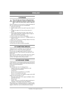Page 5353
ENGLISHEN
Translation of the original instructions
8 STORAGE
Never store the snow thrower with petrol in the 
tank in a confined area with bad ventilation. Petrol 
fumes could reach open flames, sparks, cigarettes 
etc.
If the snow thrower is to be stored for a longer period than 30 
days, the following measures are recommended:
1.  Empty the petrol tank.
2.  Start the engine and let it run until it stops due to lack of 
fuel.
3.  Change the engine oil if it has not been done for 3 
months.
4.  Remove...