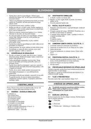 Page 127127
SLOVENSKOSL
Prevod izvirnih navodil
• Snežne freze nikoli ne uporabljajte v bližini ograj, 
okenskih šip, bregov itd., ne da bi prej ustrezno nastavili 
usmernik izmeta. 
•  Otroci se na območju, ki ga nameravate očistiti, ne smejo 
zadrževati. Poskrbite, da bodo pod nadzorom druge 
odrasle osebe.
• Ne preobremenite stroja s prehitro vožnjo.
• Bodite previdni pri vzvratni vožnji. Preden zapeljete in 
medtem ko vozite vzvratno, glejte nazaj in se prepričajte, 
da za vami ni nobenih ovir.
• Nikoli ne...