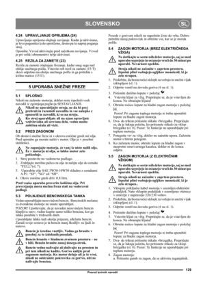 Page 129129
SLOVENSKOSL
Prevod izvirnih navodil
4.24 UPRAVLJANJE OPRIJEMA (24) 
Upravljanje oprijema olajšuje zavijanje. Kadar je aktivirano, 
je levo pogonsko kolo sproščeno, desno pa še naprej poganja 
stroj.
Opomba: Vzvod aktivirajte pred začetkom zavijanja. Vzvod 
je pri veliki obremenitvi težje aktivirati.
4.25 REZILA ZA ZAMETE (23)
Rezila za zamete olajšujejo frezanje, kadar sneg sega nad 
ohišje snežnega polža. Vstavite rob rezil za zamete (15:T) 
skozi odprtino na ohišju snežnega polža in ga pritrdite s...