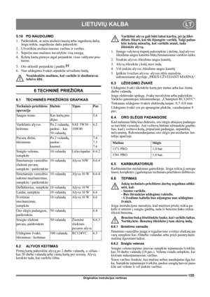 Page 155155
LIETUVIŲ KALBALT
Originalios instrukcijos vertimas
5.10 PO NAUDOJIMO
1.  Patikrinkite, ar nėra atsilaisvinusių arba sugedusių dalių. 
Jeigu reikia, sugedusias dalis pakeiskite.
2.  Užveržkite atsilaisvinusius varžtus ir veržles.
3. Šepečiu nuo mašinos nuvalykite visą sniegą.
4. Keletą kartų pirmyn atgal perjunkite visus valdymo prie-
taisus.
5. Oro sklendź perjunkite į padėtį  
6. Nuo uždegimo žvakės atjunkite užvedimo laidą.
Neuždenkite mašinos, kol variklis ir duslintuvas 
tebėra šilti.
6 TECHNINĖ...