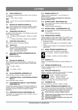Page 161161
LATVISKILV
Instrukciju tulkojums no oriģinālvalodas
4.2 GAISA VĀRSTS (5)
To izmanto, lai iedarbinātu aukstu motoru: Gaisa vārstam ir 
divi stāvokļi:
1. Gaisa vārsts ir atvērts
2. Gaisa vārsts ir aizvērts (lai iedarbinātu aukstu mo-
toru)
4.3 DEGVIELAS PADEVES SŪKNIS (4)
Spiežot gumijas kloķi, karburatora ieplūdes caurulē 
tiek ievadīta degviela, atvieglojot auksta dzinēja ie-
darbināšanu. 
4.4 AIZDEDZES ATSLĒGA (3)
Ta i  jābūt ievietotai līdz galam, vai arī dzinēju nevarēs iedar-
bināt. Negrieziet...