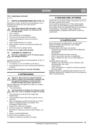 Page 3737
NORSKNO
Oversettelse av orginal bruksanvisning
7.6.2 Justering av drivvaier
Se ”7.5”.
7.7 SKIFTE AV SIKKERHETSBOLTER, R FIG. 10
Snøskruene er festet ved akselen med spesialbolter som er 
konstruert for å briste hvis noe setter seg fast i 
innmatingshuset.
Bruk alltid originale sikkerhetsbolter! Andre 
typer bolter kan resultere i at snøfreseren får 
alvorlige skader.
1. Slå av motoren.
2.  Løsn tennkabelen fra tennpluggen.
3.   Pass på at alle roterende deler har stoppet.
4.   Fjern fremmedlegemet som...