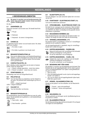 Page 5757
NEDERLANDSNL
Vertaling van de oorspronkelijke gebruiksaanwijzing
4 BEDIENINGSELEMENTEN
De motor is voorzien van een beschermrooster. De 
motor mag nooit zonder rooster of met een defect 
rooster worden gestart.
Zie fig. 1.
4.1 GASHENDEL (2)
Stuurt het toerental van de motor aan. De hendel heeft drie 
standen:
1. Vol gas
2. Stationair.
3. Stopstand - de motor is kortgesloten. 
4.2 CHOKE (5)
Te gebruiken bij het starten van een koude motor: De choke 
heeft twee standen:
1. De choke is open
2. De choke...