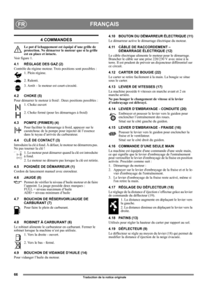 Page 6666
FRANÇAISFR
Traduction de la notice originale
4 COMMANDES
Le pot d’échappement est équipé d’une grille de 
protection. Ne démarrer le moteur que si la grille 
est en place et intacte.
Vo i r  f i g u r e  1 .
4.1 RÉGLAGE DES GAZ (2)
Contrôle du régime moteur. Trois positions sont possibles :
1. Plein régime.
2. Ralenti.
3. Arrêt – le moteur est court-circuité. 
4.2 CHOKE (5)
Pour démarrer le moteur à froid : Deux positions possibles :
1. Choke ouvert
2. Choke fermé (pour les démarrages à froid)
4.3...