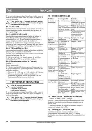 Page 7070
FRANÇAISFR
Traduction de la notice originale
Si les instructions précisent que la machine doit être soulevée 
à l’avant et appuyée sur le carter de la fraise, il faut vider le 
réservoir d’essence.
Vider le réservoir à l’extérieur lorsque le moteur 
est froid. Ne pas fumer. Mettre l’essence récupérée 
dans un récipient approprié.
6.6.1 ÉJECTEUR
Lubrifier la bride de l’éjecteur et la vis sans fin du levier de 
réglage toutes les 5 heures d’utilisation ainsi qu’après un 
remisage prolongé. 
6.6.2 ARBRE...