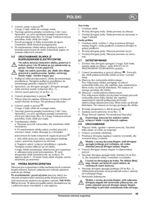 Page 9595
POLSKIPL
Tłumaczenie instrukcji oryginalnej
5. Ustawić ssanie w pozycji  . 
Uwaga: Ciepły silnik nie wymaga ssania. 
6. Nacisnąć gumową pompkę rozruchową 2 lub 3 razy. 
Sprawdzić, czy przy naciskaniu pompki rozruchowej 
otwór jest zakrywany (Rys. 8). Uwaga: Funkcja ta nie jest 
potrzebna, kiedy silnik jest ciepły.
7. Powoli pociągnąć za linkę rozrusznika do oporu. 
Uruchomić silnik mocnym pociągnięciem.
8.  Po uruchomieniu silnika należy przekręcić ssanie w 
kierunku przeciwnym do ruchu wskazówek...