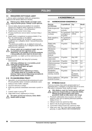 Page 9696
POLSKIPL
Tłumaczenie instrukcji oryginalnej
5.9 WSKAZÓWKI DOTYCZĄCE JAZDY
1. Zawsze należy uruchamiać silnik przy przepustnicy 
całkowicie lub niemal całkowicie otwartej. 
Podczas pracy silnika tłumik i przyległe części 
stają się bardzo gorące. Istnieje ryzyko oparzeń. 
2. Zawsze należy dostosować prędkość do warunków 
śniegowych. Prędkość należy regulować za pomocą 
dźwigni zmiany biegów, a nie przepustnicy.
3. Najłatwiej jest usuwać świeży śnieg.
4. W miarę możliwości zawsze należy wyrzucać śnieg z...