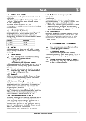 Page 9797
POLSKIPL
Tłumaczenie instrukcji oryginalnej
6.3ŚWIECA ZAPŁONOWA
Świecę zapłonową należy sprawdzać raz w roku lub co sto 
godzin pracy.
Jeśli elektrody ulegną spaleniu, świecę należy oczyścić lub 
wymienić. Producent silnika zaleca: Briggs & Stratton 
RC124YC lub podobny.
Prawidłowa przerwa iskrowa: 0,7-0,8 mm
Świeca zapłonowa znajduje się pod płytką zabezpieczającą, 
pokazaną na rys. 9.
6.4 CIŚNIENIE W OPONACH
Jednakowe ciśnienie powietrza w obu oponach gwarantuje 
optymalną wydajność. Należy zakręcać...
