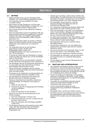 Page 2121
DEUTSCHDE
Übersetzung der Originalbetriebsanleitung
2.3 BETRIEB
• Hände und Füße immer von den rotierenden Teilen 
fernhalten. Die Auswurföffnung grundsätzlich meiden.
• Die Schneefräse darf ausschließlich für Schnee 
verwendet werden.
• Beim Fahren auf oder Überqueren von Kieswegen, 
Bürgersteigen und Straßen/Wegen vorsichtig sein. Auf 
versteckte Gefahren und den Verkehr achten.
• Den Auswurf niemals auf eine öffentliche, befahrene 
Straße richten.
• Wenn die Schneefräse auf einen Fremdkörper...