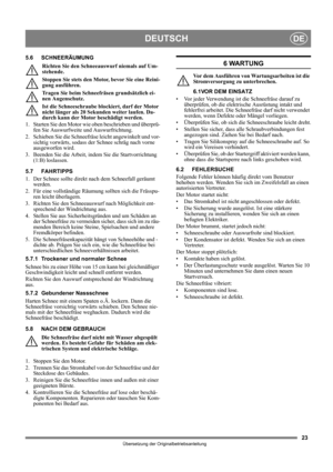Page 2323
DEUTSCHDE
Übersetzung der Originalbetriebsanleitung
5.6 SCHNEERÄUMUNG
Richten Sie den Schneeauswurf niemals auf Um-
stehende.
Stoppen Sie stets den Motor, bevor Sie eine Reini-
gung ausführen.
Tragen Sie beim Schneefräsen grundsätzlich ei-
nen Augenschutz. 
Ist die Schneeschraube blockiert, darf der Motor 
nicht länger als 20 Sekunden weiter laufen. Da-
durch kann der Motor beschädigt werden.
1. Starten Sie den Motor wie oben beschrieben und überprü-
fen Sie Auswurfweite und Auswurfrichtung.
2....