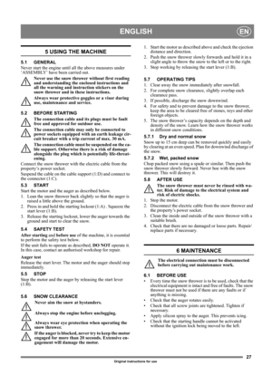 Page 2727
ENGLISHEN
Original instructions for use
5 USING THE MACHINE
5.1 GENERAL
Never start the engine until all the above measures under 
‘ASSEMBLY’ have been carried out. 
Never use the snow thrower without first reading 
and understanding the enclosed instructions and 
all the warning and instruction stickers on the 
snow thrower and in these instructions. 
Always wear protective goggles or a visor during 
use, maintenance and service.
5.2 BEFORE STARTING
The connection cable and its plugs must be fault...