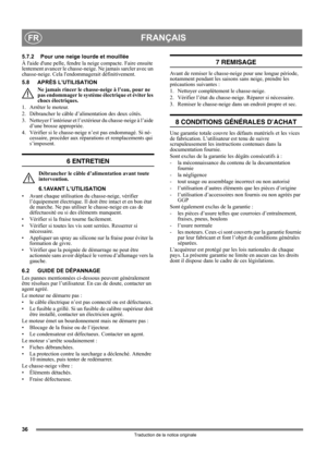 Page 3636
FRANÇAISFR
Traduction de la notice originale
5.7.2 Pour une neige lourde et mouillée
À laide dune pelle, fendre la neige compacte. Faire ensuite 
lentement avancer le chasse-neige. Ne jamais sarcler avec un 
chasse-neige. Cela lendommagerait définitivement.
5.8 APRÈS L’UTILISATION
Ne jamais rincer le chasse-neige à l’eau, pour ne 
pas endommager le système électrique et éviter les 
chocs électriques.
1. Arrêter le moteur.
2. Débrancher le câble d’alimentation des deux côtés.
3. Nettoyer l’intérieur et...