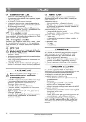 Page 4444
ITALIANOIT
Traduzione delle istruzioni originali
5.7 SUGGERIMENTI PER LUSO
1. Rimuovere la neve subito dopo le nevicate.
2. Per rimuovere completamente la neve, ripassare in parte 
sulle zone già pulite.
3. Se possibile, scaricare la neve sottovento.
4.  Per motivi di sicurezza e per evitare di danneggiare lo 
spazzaneve, eliminare sassi, giocattoli e altri corpi estra-
nei dalla zona da sgomberare.
5. La capacità dello spazzaneve dipende dallo spessore e 
dalla densità della neve. Verificare il...