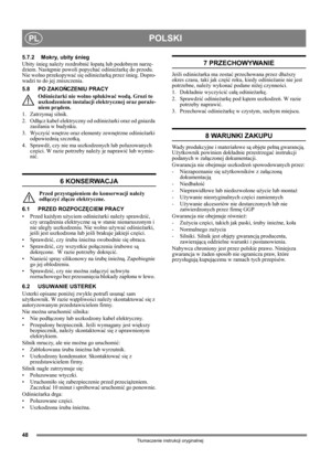 Page 4848
POLSKIPL
Tłumaczenie instrukcji oryginalnej
5.7.2 Mokry, ubity śnieg
Ubity śnieg należy rozdrobnić łopatą lub podobnym narzę-
dziem. Następnie powoli popychać odśnieżarkę do przodu. 
Nie wolno przekopywać się odśnieżarką przez śnieg. Dopro-
wadzi to do jej zniszczenia.
5.8 PO ZAKOŃCZENIU PRACY
Odśnieżarki nie wolno spłukiwać wodą. Grozi to 
uszkodzeniem instalacji elektrycznej oraz poraże-
niem prądem.
1. Zatrzymaj silnik.
2. Odłącz kabel elektryczny od odśnieżarki oraz od gniazda 
zasilania w...