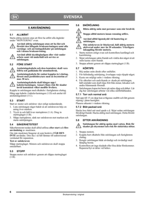 Page 66
SVENSKASV
Bruksanvisning i original
5 ANVÄNDNING
5.1 ALLMÄNT
Starta aldrig motorn utan att först ha utfört alla åtgärder 
under MONTERING ovan. 
Använd aldrig snöslungan utan att ha läst och 
förstått den bifogade bruksanvisningen samt alla 
varnings- och anvisningsdekaler på snöslungan 
och i denna bruksanvisning. 
Använd alltid skyddsglasögon eller visir under 
arbete samt vid underhåll och service av 
snöslungan.
5.2 FÖRE START
Anslutningskabeln och dess kontakter skall vara 
felfria och godkända...