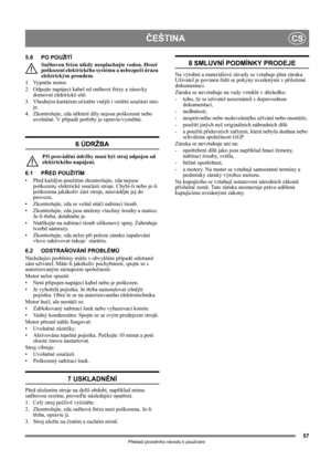 Page 5757
ČEŠTINACS
Překlad původního návodu k používání
5.8 PO POUŽITÍ
Sněhovou frézu nikdy neoplachujte vodou. Hrozí 
poškození elektrického systému a nebezpečí úrazu 
elektrickým proudem.
1. Vypněte motor.
2. Odpojte napájecí kabel od sněhové frézy a zásuvky 
domovní elektrické sítě.
3. Vhodným kartáčem očistěte vnější i vnitřní součásti stro-
je.
4. Zkontrolujte, zda některé díly nejsou poškozené nebo 
uvolněné. V případě potřeby je opravte/vyměňte.
6 ÚDRŽBA
Při provádění údržby musí být stroj odpojen od...