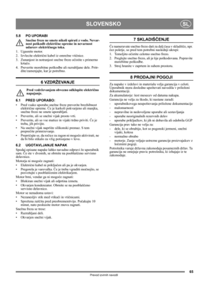 Page 6565
SLOVENSKOSL
Prevod izvirnih navodil
5.8 PO UPORABI
Snežne freze ne smete nikoli spirati z vodo. Nevar-
nost poškodb električne opreme in nevarnost 
udarcev električnega toka.
1. Ugasnite motor.
2. Izvlecite električni kabel iz omrežne vtičnice.
3. Zunanjost in notranjost snežne freze očistite s primerno 
krtačo.
4. Preverite morebitne poškodbe ali razrahljane dele. Pritr-
dite/zamenjajte, kar je potrebno.
6 VZDRŽEVANJE
Pred vzdrževanjem obvezno odklopite električno 
napajanje.
6.1 PRED UPORABO:
• Pred...