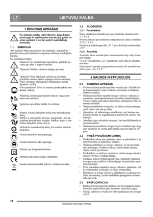 Page 7474
LIETUVIŲ KALBALT
Originalios instrukcijos vertimas
1 BENDRAS APRAŠAS
Šis simbolis reiškia ATSARGIAI. Jeigu būsite 
neatsargūs ir nesilaikysite instrukcijų, galite sti-
priai susižeisti ir (arba) patirti materialinių 
nuostolių.
1.1 SIMBOLIAI
Ant mašinos būna pavaizduoti šie simboliai. Jų paskirtis – 
priminti jums apie reikiamą atsargumą ir dėmesį, naudojantis 
mašina. 
Šie simboliai reiškia:
Dėmesio! Jei nesilaikoma nurodymų, gali kilti pa-
vojus gyvybei ir sugesti mašina.
Dėmesio! Mirtino elektros...
