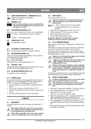 Page 2121
NORSKNO
Oversettelse av orginal bruksanvisning 
4.3 KOBLINGSHÅNDTAK – SNØSKRUE (1:D)
Kobler inn snøskruen når håndtaket
trykkes mot styret. 
4.4 PRIMER (1:E)
Ved trykk på gummiposen sprutes drivstoff inn 
i forgasserens innsugingsrør for å gi lettere start 
når motoren er kald. 
4.5 CHOKEREGULERING (1:F)
Brukes ved start av kald motor. Choken har to innstillinger:
Til venstre – chokespjeldet stengt (for kaldstart)
Til høyre – chokespjeldet åpent
4.6 TANKLOKK (1:H)
For påfylling av bensin.
4.7...